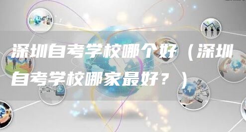 深圳自考学校哪个好（深圳自考学校哪家最好？）