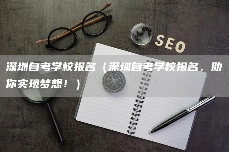 深圳自考学校报名（深圳自考学校报名，助你实现梦想！）(图1)