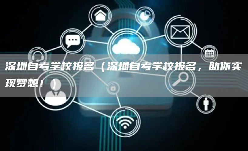 深圳自考学校报名（深圳自考学校报名，助你实现梦想！）