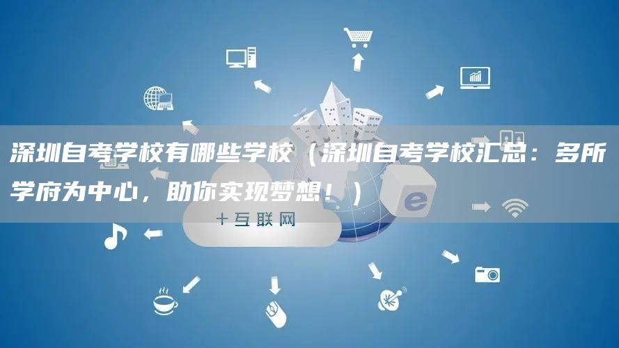 深圳自考学校有哪些学校（深圳自考学校汇总：多所学府为中心，助你实现梦想！）