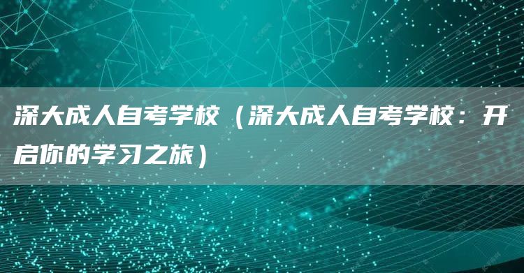 深大成人自考学校（深大成人自考学校：开启你的学习之旅）