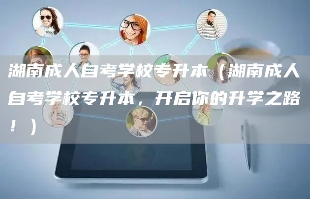 湖南成人自考学校专升本（湖南成人自考学校专升本，开启你的升学之路！）