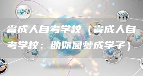 省成人自考学校（省成人自考学校：助你圆梦成学子）