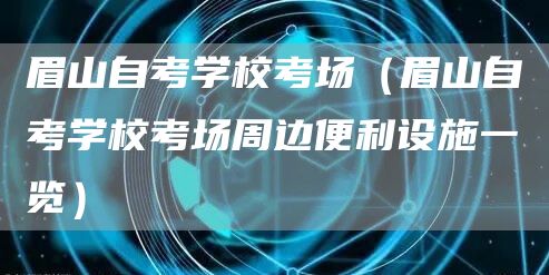 眉山自考学校考场（眉山自考学校考场周边便利设施一览）