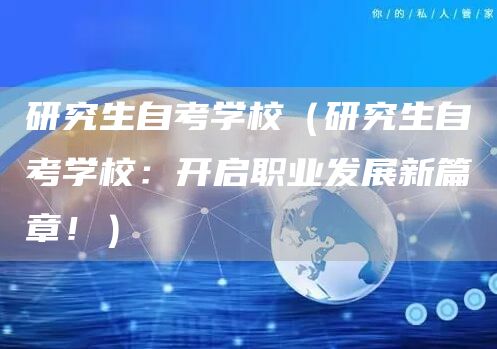 研究生自考学校（研究生自考学校：开启职业发展新篇章！）