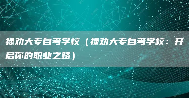 禄劝大专自考学校（禄劝大专自考学校：开启你的职业之路）(图1)