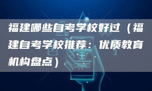 福建哪些自考学校好过（福建自考学校推荐：优质教育机构盘点）