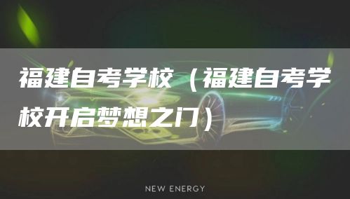 福建自考学校（福建自考学校开启梦想之门）