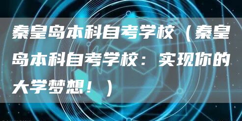秦皇岛本科自考学校（秦皇岛本科自考学校：实现你的大学梦想！）