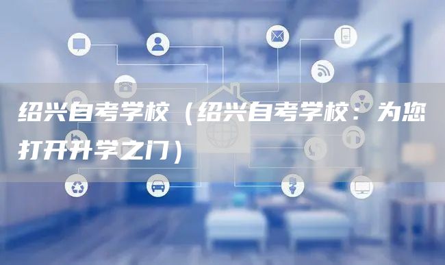 绍兴自考学校（绍兴自考学校：为您打开升学之门）