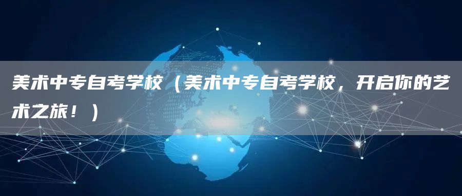 美术中专自考学校（美术中专自考学校，开启你的艺术之旅！）(图1)