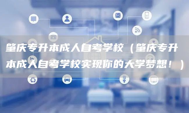 肇庆专升本成人自考学校（肇庆专升本成人自考学校实现你的大学梦想！）(图1)