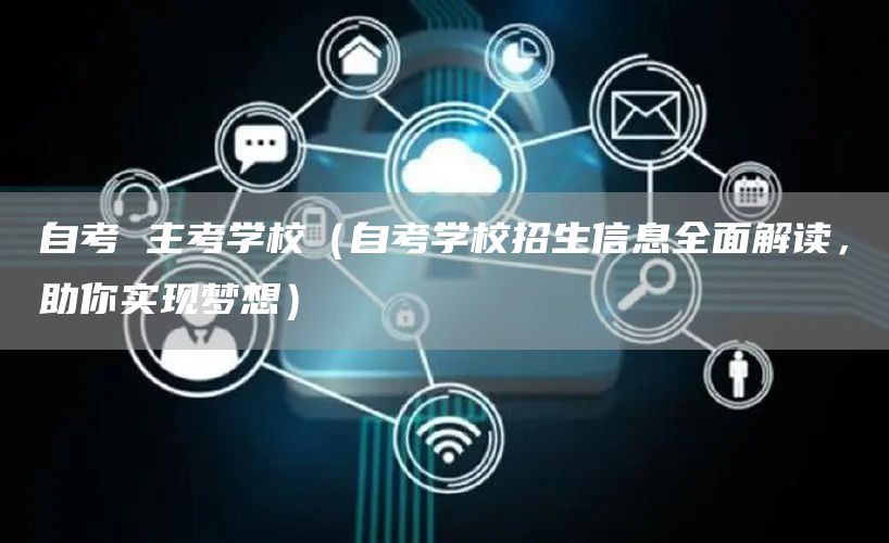 自考 主考学校（自考学校招生信息全面解读，助你实现梦想）(图1)