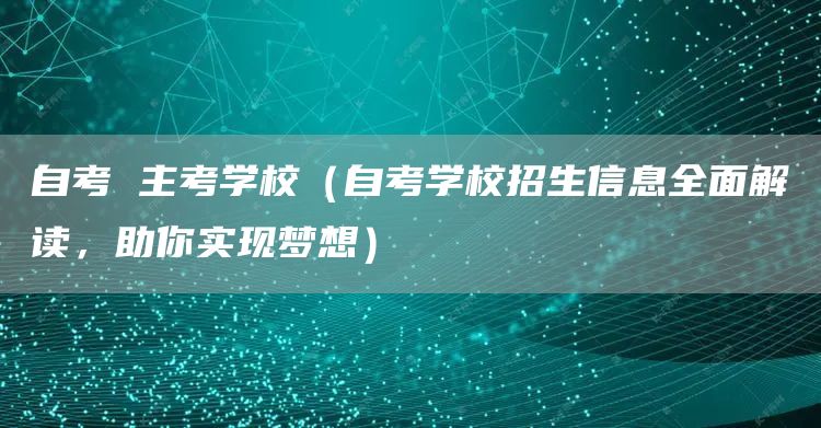 自考 主考学校（自考学校招生信息全面解读，助你实现梦想）