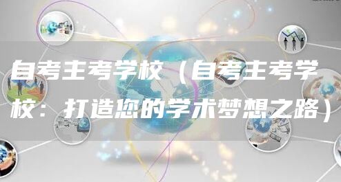 自考主考学校（自考主考学校：打造您的学术梦想之路）(图1)