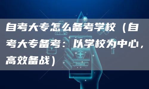 自考大专怎么备考学校（自考大专备考：以学校为中心，高效备战）