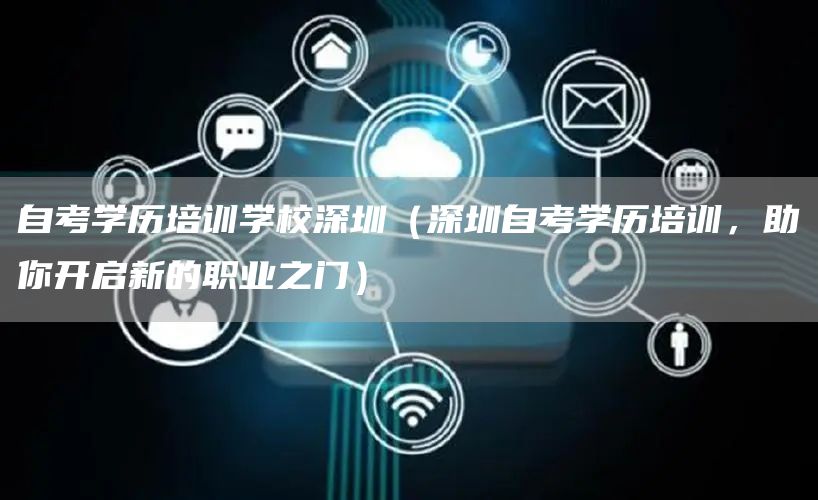 自考学历培训学校深圳（深圳自考学历培训，助你开启新的职业之门）(图1)