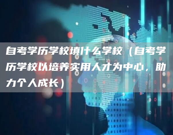 自考学历学校填什么学校（自考学历学校以培养实用人才为中心，助力个人成长）