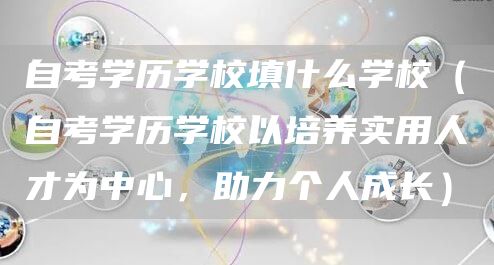 自考学历学校填什么学校（自考学历学校以培养实用人才为中心，助力个人成长）(图1)
