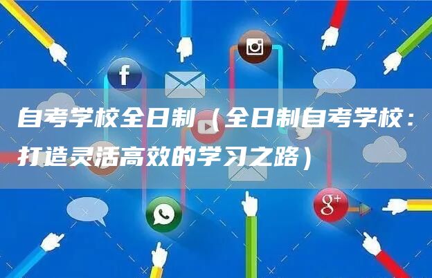 自考学校全日制（全日制自考学校：打造灵活高效的学习之路）