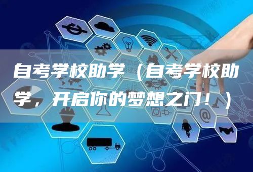 自考学校助学（自考学校助学，开启你的梦想之门！）