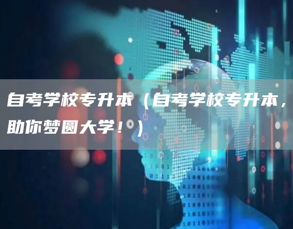 自考学校专升本（自考学校专升本，助你梦圆大学！）(图1)