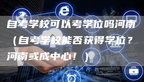 自考学校可以考学位吗河南（自考学校能否获得学位？河南或成中心！）