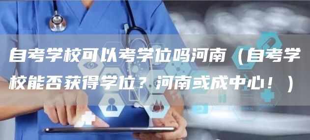 自考学校可以考学位吗河南（自考学校能否获得学位？河南或成中心！）(图1)