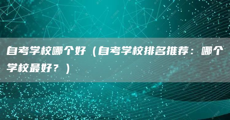 自考学校哪个好（自考学校排名推荐：哪个学校最好？）