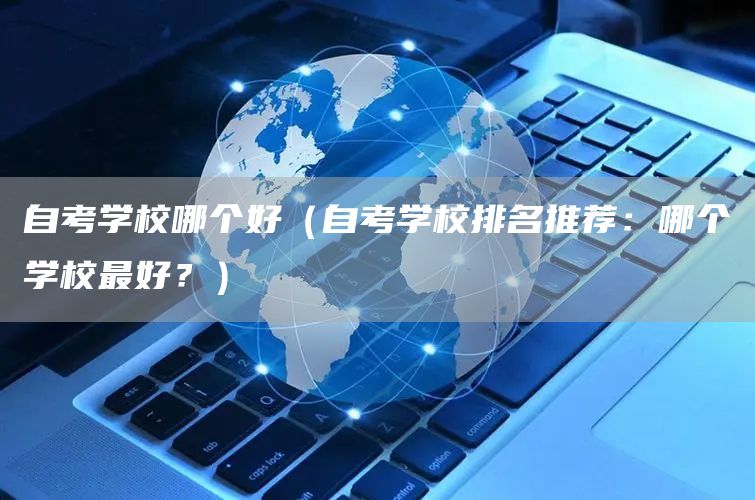 自考学校哪个好（自考学校排名推荐：哪个学校最好？）(图1)
