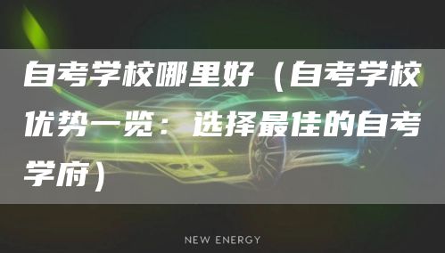 自考学校哪里好（自考学校优势一览：选择最佳的自考学府）(图1)