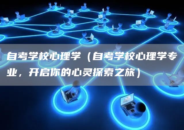 自考学校心理学（自考学校心理学专业，开启你的心灵探索之旅）