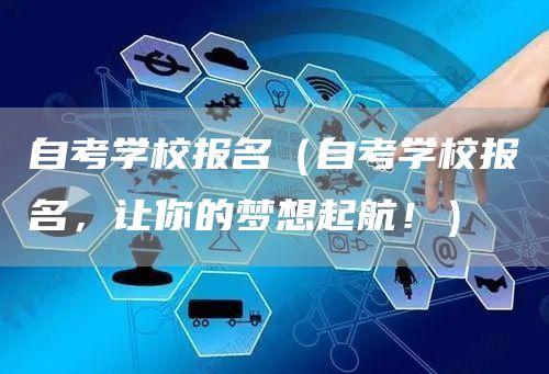 自考学校报名（自考学校报名，让你的梦想起航！）