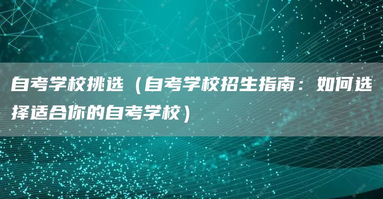 自考学校挑选（自考学校招生指南：如何选择适合你的自考学校）