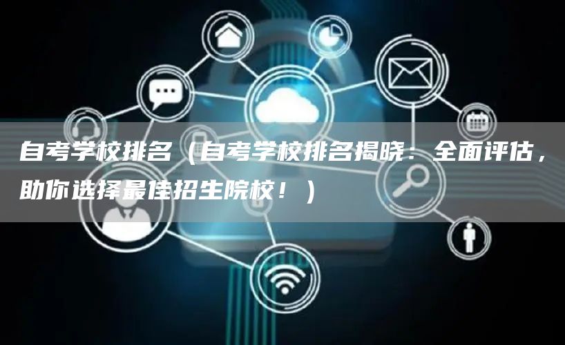 自考学校排名（自考学校排名揭晓：全面评估，助你选择最佳招生院校！）