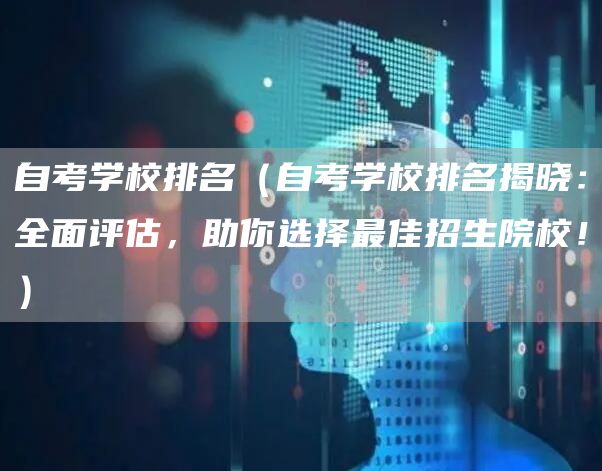 自考学校排名（自考学校排名揭晓：全面评估，助你选择最佳招生院校！）(图1)