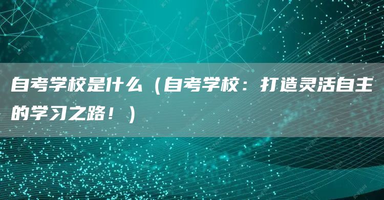 自考学校是什么（自考学校：打造灵活自主的学习之路！）(图1)