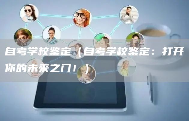 自考学校鉴定（自考学校鉴定：打开你的未来之门！）