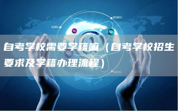 自考学校需要学籍嘛（自考学校招生要求及学籍办理流程）