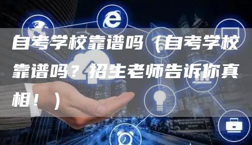 自考学校靠谱吗（自考学校靠谱吗？招生老师告诉你真相！）