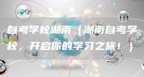 自考学校湖南（湖南自考学校，开启你的学习之旅！）(图1)