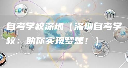 自考学校深圳（深圳自考学校：助你实现梦想！）