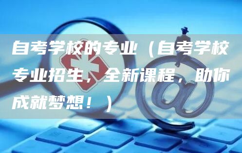自考学校的专业（自考学校专业招生，全新课程，助你成就梦想！）