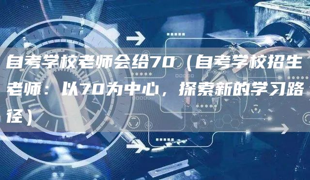 自考学校老师会给70（自考学校招生老师：以70为中心，探索新的学习路径）(图1)