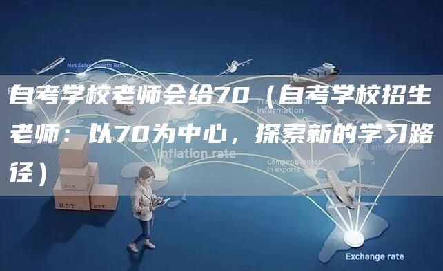 自考学校老师会给70（自考学校招生老师：以70为中心，探索新的学习路径）