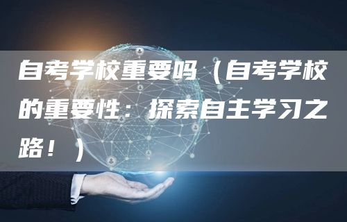 自考学校重要吗（自考学校的重要性：探索自主学习之路！）