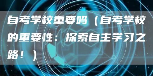 自考学校重要吗（自考学校的重要性：探索自主学习之路！）(图1)
