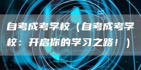 自考成考学校（自考成考学校：开启你的学习之路！）