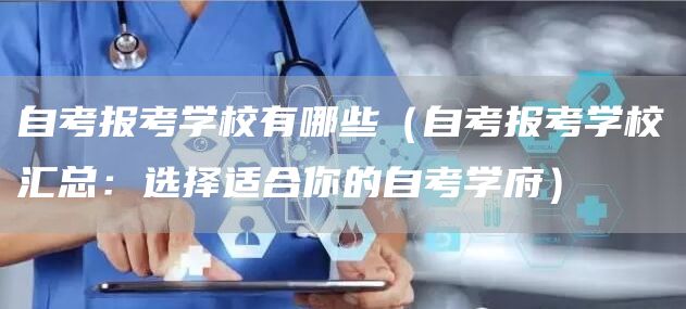 自考报考学校有哪些（自考报考学校汇总：选择适合你的自考学府）(图1)