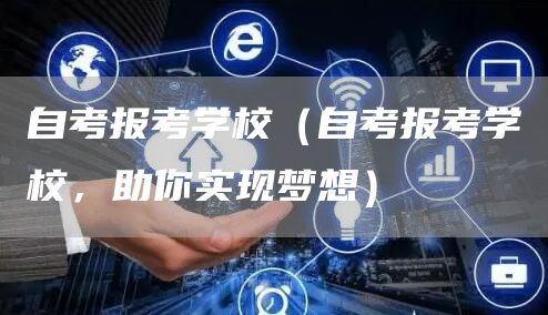 自考报考学校（自考报考学校，助你实现梦想）(图1)